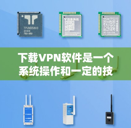 下载VPN软件是一个系统操作和一定的技术知识的过程,可以分为以下几个步骤逐步进行 下载VPN软件是一个系统操作和一定的技术知识的过程,可以分为以下几个步骤逐步进行