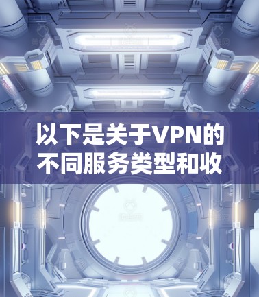 以下是关于VPN的不同服务类型和收费情况的详细说明 以下是关于VPN的不同服务类型和收费情况的详细说明