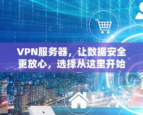 VPN服务器,让数据安全更放心,选择从这里开始 VPN服务器,让数据安全更放心,选择从这里开始