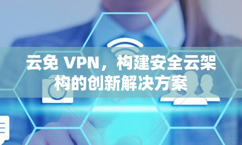 云免 VPN,构建安全云架构的创新解决方案 云免 VPN,构建安全云架构的创新解决方案