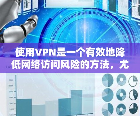 使用VPN是一个有效地降低网络访问风险的方法，尤其适合需要访问特定网站或服务的用户。以下是详细的步骤指南和注意事项，帮助您有效使用VPN