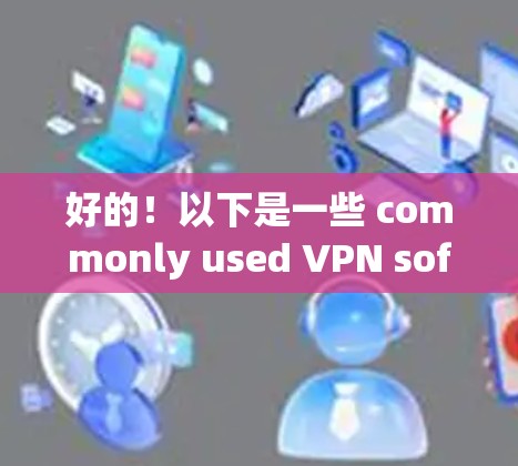 好的!以下是一些 commonly used VPN software 招商,各有优缺点,适合不同场景的使用 好的!以下是一些 commonly used VPN software 招商,各有优缺点,适合不同场景的使用