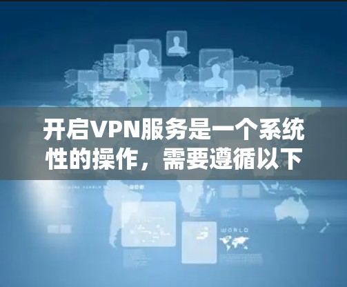 开启VPN服务是一个系统性的操作,需要遵循以下步骤,确保安全和高效 开启VPN服务是一个系统性的操作,需要遵循以下步骤,确保安全和高效
