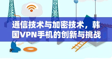 通信技术与加密技术,韩国VPN手机的创新与挑战 通信技术与加密技术,韩国VPN手机的创新与挑战