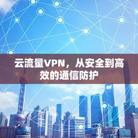 云流量VPN,从安全到高效的通信防护 云流量VPN,从安全到高效的通信防护
