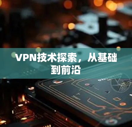 VPN技术探索,从基础到前沿 VPN技术探索,从基础到前沿