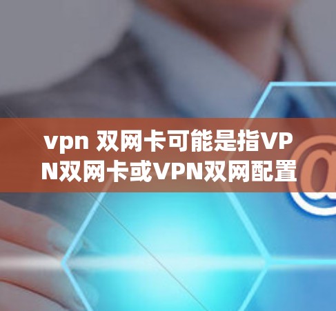 vpn 双网卡可能是指VPN双网卡或VPN双网配置。以下是一些关于如何配置双网卡访问VPN的步骤和注意事项 vpn 双网卡可能是指VPN双网卡或VPN双网配置。以下是一些关于如何配置双网卡访问VPN的步骤和注意事项