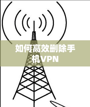 如何高效删除手机VPN 如何高效删除手机VPN