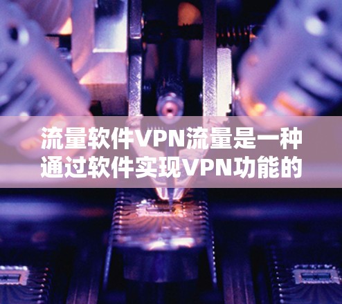 流量软件VPN流量是一种通过软件实现VPN功能的设备,允许用户在本地管理流量,包括流量限制、跟踪、监控等。以下是关于流量软件VPN流量的详细解释 流量软件VPN流量是一种通过软件实现VPN功能的设备,允许用户在本地管理流量,包括流量限制、跟踪、监控等。以下是关于流量软件VPN流量的详细解释