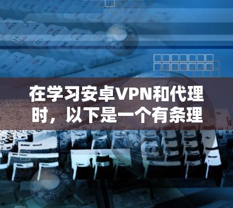 在学习安卓VPN和代理时,以下是一个有条理的指南,帮助你更好地理解和掌握相关知识 在学习安卓VPN和代理时,以下是一个有条理的指南,帮助你更好地理解和掌握相关知识