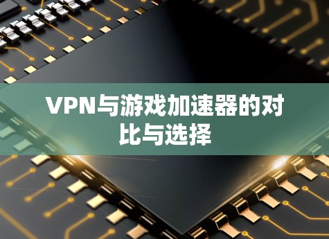 VPN与游戏加速器的对比与选择 VPN与游戏加速器的对比与选择