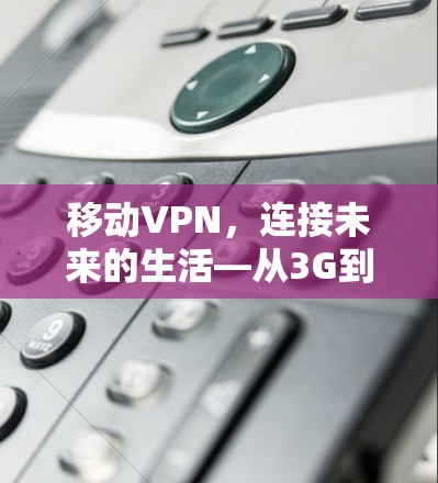 移动VPN,连接未来的生活—从3G到4G的数字时代 移动VPN,连接未来的生活—从3G到4G的数字时代