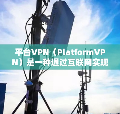 平台VPN（PlatformVPN）是一种通过互联网实现 VPN（虚拟网络）功能的网络服务，允许用户在没有真实设备的情况下，通过网络访问其他用户或服务器。以下是对平台VPN的详细总结