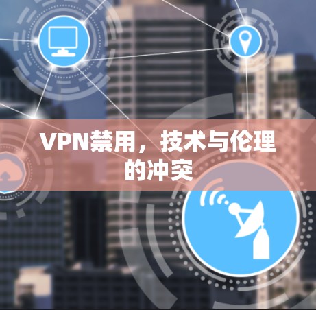 VPN禁用,技术与伦理的冲突 VPN禁用,技术与伦理的冲突