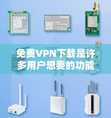 免费VPN下载是许多用户想要的功能,但需要注意以下几点 免费VPN下载是许多用户想要的功能,但需要注意以下几点