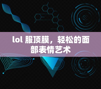 lol 服顶膜,轻松的面部表情艺术 lol 服顶膜,轻松的面部表情艺术