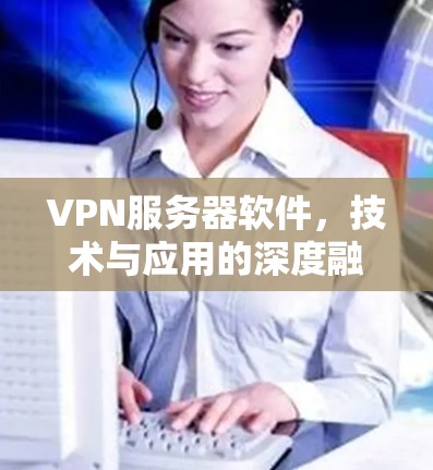 VPN服务器软件,技术与应用的深度融合 VPN服务器软件,技术与应用的深度融合