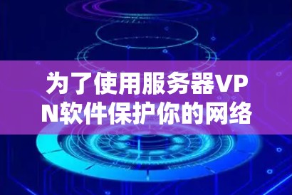 为了使用服务器VPN软件保护你的网络连接,以下是一个清晰的步骤指南 为了使用服务器VPN软件保护你的网络连接,以下是一个清晰的步骤指南
