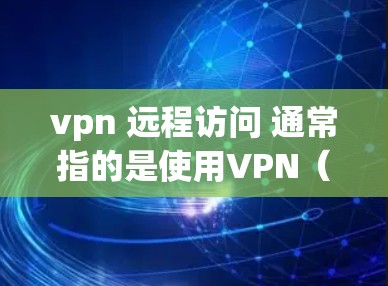 vpn 远程访问 通常指的是使用VPN（Virtual Private Network）来远程访问网络服务。以下是一些关于 VPN 的详细信息