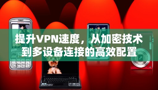 提升VPN速度,从加密技术到多设备连接的高效配置 提升VPN速度,从加密技术到多设备连接的高效配置