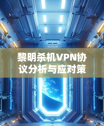 黎明杀机VPN协议分析与应对策略 黎明杀机VPN协议分析与应对策略