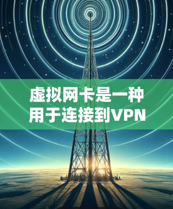 虚拟网卡是一种用于连接到VPN的网络设备，用于提供VPN的网络连接。它通常包括防火墙和网卡等组件，用于控制和管理网络连接。以下是关于虚拟网卡的一些关键信息