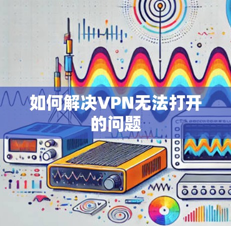 如何解决VPN无法打开的问题