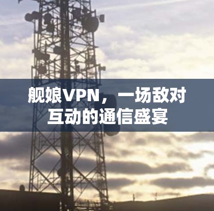 舰娘VPN,一场敌对互动的通信盛宴 舰娘VPN,一场敌对互动的通信盛宴