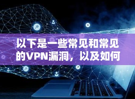 以下是一些常见和常见的VPN漏洞，以及如何防止或检测这些漏洞