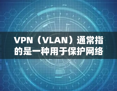 VPN（VLAN）通常指的是一种用于保护网络安全的工具，主要通过加密技术来实现数据传输的不可逆性和不可篡改性。以下是关于VPN的一些基本信息
