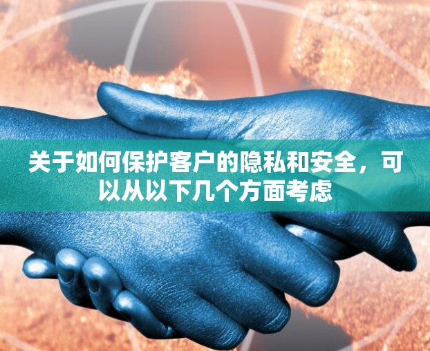 关于如何保护客户的隐私和安全,可以从以下几个方面考虑 关于如何保护客户的隐私和安全,可以从以下几个方面考虑