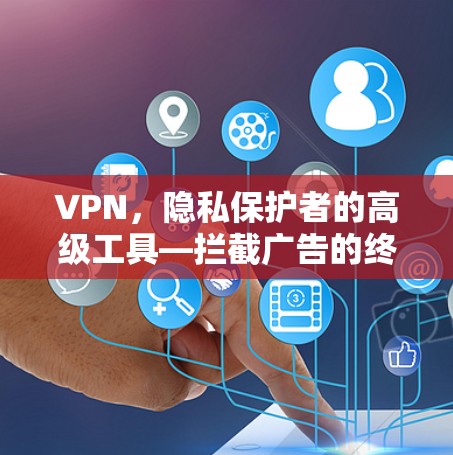 VPN,隐私保护者的高级工具—拦截广告的终极武器 VPN,隐私保护者的高级工具—拦截广告的终极武器