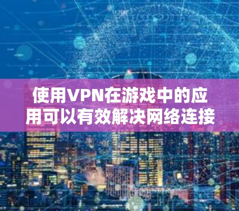 使用VPN在游戏中的应用可以有效解决网络连接不畅的问题,并确保游戏体验的公平性。以下是使用VPN在游戏中的步骤和注意事项 使用VPN在游戏中的应用可以有效解决网络连接不畅的问题,并确保游戏体验的公平性。以下是使用VPN在游戏中的步骤和注意事项