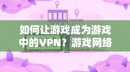 如何让游戏成为游戏中的VPN?游戏网络安全性与延迟优化 如何让游戏成为游戏中的VPN?游戏网络安全性与延迟优化