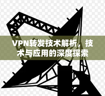 VPN转发技术解析,技术与应用的深度探索 VPN转发技术解析,技术与应用的深度探索