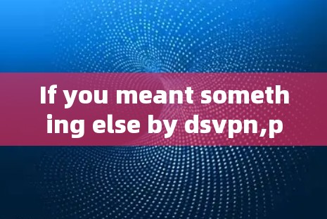 If you meant something else by dsvpn,please provide more context,and Ill be happy to help further!