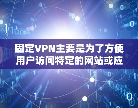 固定VPN主要是为了方便用户访问特定的网站或应用,而不是为了保护网络本身。固定VPN通常通过连接到特定的VPN服务器来实现,服务器通常位于一个安全的网络设备上,而用户则通过网络连接到这个服务器 固定VPN主要是为了方便用户访问特定的网站或应用,而不是为了保护网络本身。固定VPN通常通过连接到特定的VPN服务器来实现,服务器通常位于一个安全的网络设备上,而用户则通过网络连接到这个服务器