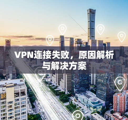 VPN连接失败,原因解析与解决方案 VPN连接失败,原因解析与解决方案