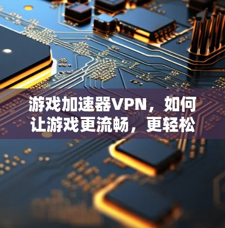 游戏加速器VPN,如何让游戏更流畅,更轻松 游戏加速器VPN,如何让游戏更流畅,更轻松
