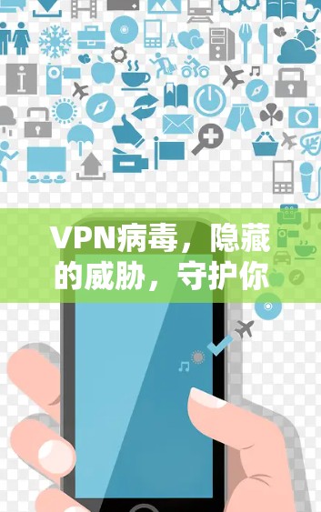 VPN病毒,隐藏的威胁,守护你的数据安全 VPN病毒,隐藏的威胁,守护你的数据安全