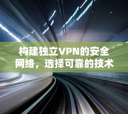 构建独立VPN的安全网络,选择可靠的技术方案 构建独立VPN的安全网络,选择可靠的技术方案