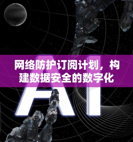 网络防护订阅计划，构建数据安全的数字化边界