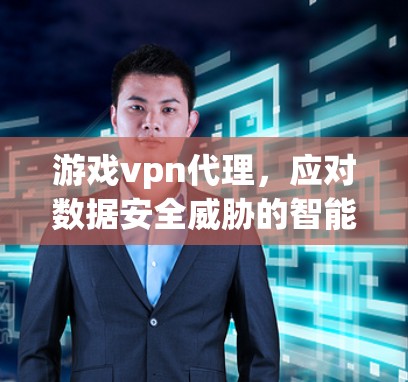 游戏vpn代理,应对数据安全威胁的智能解决方案 游戏vpn代理,应对数据安全威胁的智能解决方案