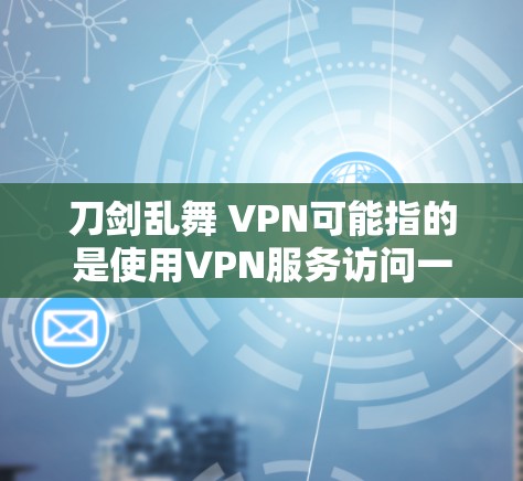 刀剑乱舞 VPN可能指的是使用VPN服务访问一些刀剑类网站。以下是一些建议和建议 刀剑乱舞 VPN可能指的是使用VPN服务访问一些刀剑类网站。以下是一些建议和建议