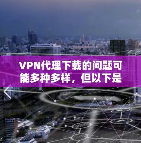 VPN代理下载的问题可能多种多样,但以下是一些常见的解决方案 VPN代理下载的问题可能多种多样,但以下是一些常见的解决方案