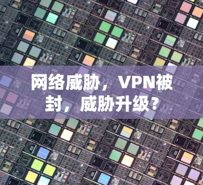 网络威胁,VPN被封,威胁升级? 网络威胁,VPN被封,威胁升级?