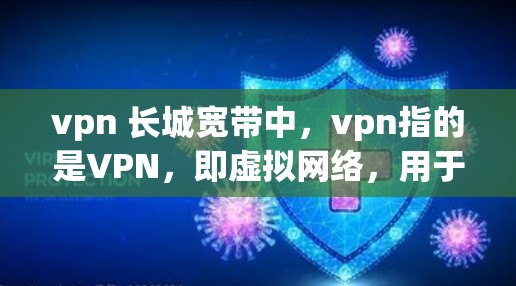 vpn 长城宽带中，vpn指的是VPN，即虚拟网络，用于隐藏连接来源，防止被发现。长城宽带可能是指特定的宽带服务提供商。以下是对相关问题的详细解答
