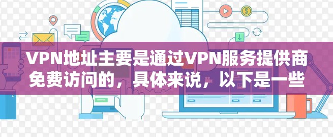 VPN地址主要是通过VPN服务提供商免费访问的,具体来说,以下是一些常见的免费VPN服务和部分免费连接 VPN地址主要是通过VPN服务提供商免费访问的,具体来说,以下是一些常见的免费VPN服务和部分免费连接