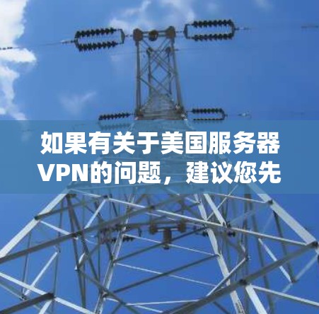 如果有关于美国服务器VPN的问题,建议您先确认您是否指的是美国地区的VPN服务,或者是否指的是 VPN 服务(即无国界VPN)以下是一些常见的问题和解答 如果有关于美国服务器VPN的问题,建议您先确认您是否指的是美国地区的VPN服务,或者是否指的是 VPN 服务(即无国界VPN)以下是一些常见的问题和解答
