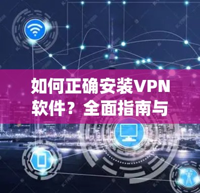 如何正确安装VPN软件?全面指南与 troubleshooting 如何正确安装VPN软件?全面指南与 troubleshooting